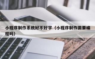 鄢陵小程序制作系统好不好学（小程序制作需要编程吗）