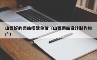 鄢陵山西好的网站搭建单价（山西网站设计制作推广）