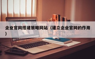 鄢陵企业官网搭建策略网站（建立企业官网的作用）