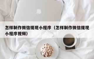 鄢陵怎样制作微信提现小程序（怎样制作微信提现小程序视频）