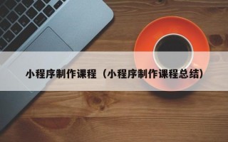 鄢陵小程序制作课程（小程序制作课程总结）
