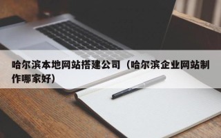 鄢陵哈尔滨本地网站搭建公司（哈尔滨企业网站制作哪家好）