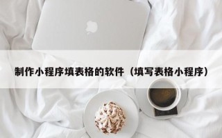 鄢陵制作小程序填表格的软件（填写表格小程序）