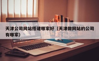 鄢陵天津公司网站搭建哪家好（天津做网站的公司有哪家）