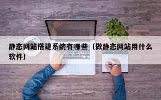 鄢陵静态网站搭建系统有哪些（做静态网站用什么软件）