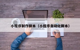鄢陵小程序制作脚本（小程序自动化脚本）