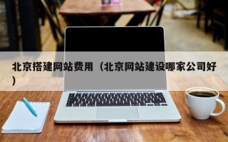 鄢陵北京搭建网站费用（北京网站建设哪家公司好）