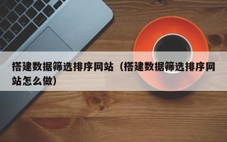 鄢陵搭建数据筛选排序网站（搭建数据筛选排序网站怎么做）