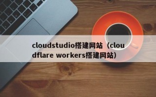 鄢陵cloudstudio搭建网站（cloudflare workers搭建网站）