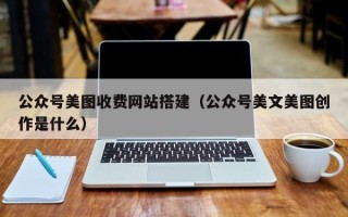鄢陵公众号美图收费网站搭建（公众号美文美图创作是什么）