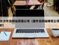 鄢陵长沙外贸网站搭建公司（建外贸网站哪家公司好）
