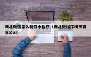 鄢陵湖北微信怎么制作小程序（湖北微程序科技有限公司）